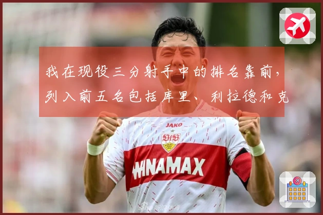 我在现役三分射手中的排名靠前，列入前五名包括库里、利拉德和克尼佩尔