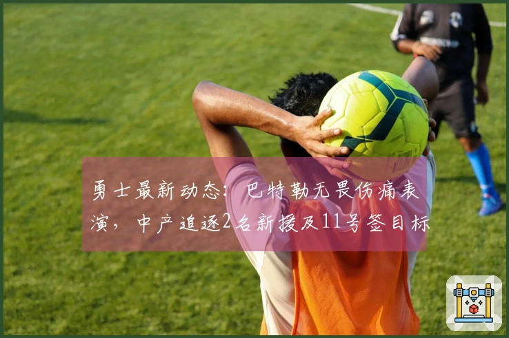 勇士最新动态：巴特勒无畏伤痛表演，中产追逐2名新援及11号签目标分析